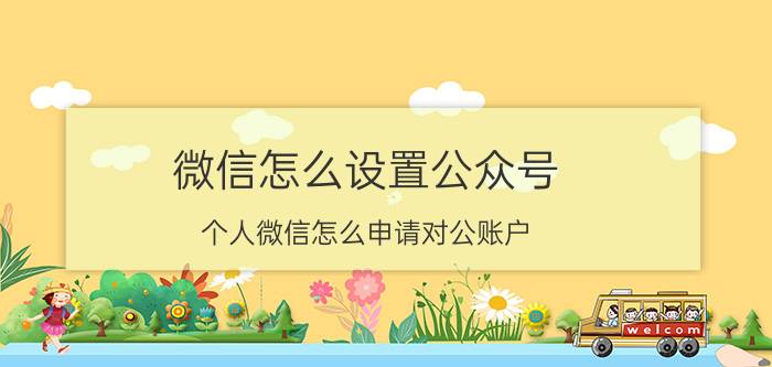 微信怎么设置公众号 个人微信怎么申请对公账户？